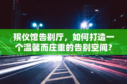 殡仪馆告别厅，如何打造一个温馨而庄重的告别空间？